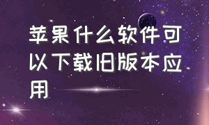 苹果什么软件可以下载旧版本应用