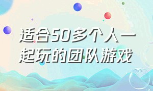 适合50多个人一起玩的团队游戏