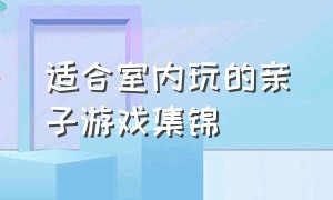 适合室内玩的亲子游戏集锦