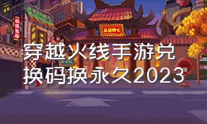 穿越火线手游兑换码换永久2023（穿越火线手游兑换码2024最新永久）