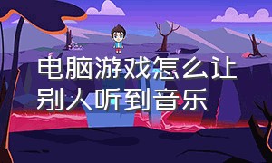 电脑游戏怎么让别人听到音乐（电脑游戏怎么让别人听到音乐播放）