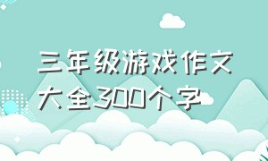 三年级游戏作文大全300个字