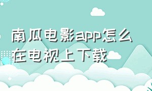 南瓜电影app怎么在电视上下载