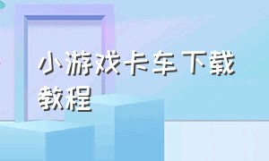 小游戏卡车下载教程