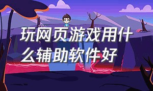 玩网页游戏用什么辅助软件好（网页游戏辅助工具中文完整版）