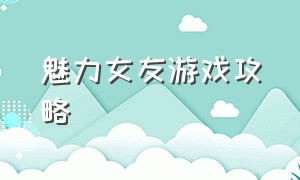 魅力女友游戏攻略（甜蜜女友游戏官网版下载）