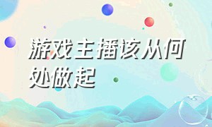 游戏主播该从何处做起（游戏主播怎么抓住观众的心）