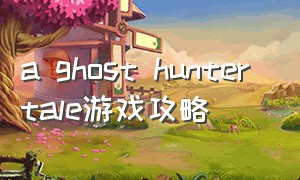 a ghost hunter tale游戏攻略