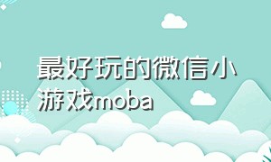 最好玩的微信小游戏moba（十大最好玩的微信小游戏）