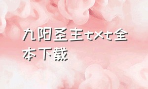 九阳圣主txt全本下载（九阳剑圣全文下载）