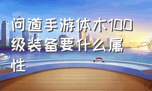 问道手游体木100级装备要什么属性