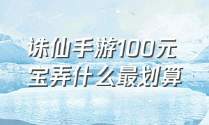 诛仙手游100元宝弄什么最划算（诛仙手游无限元宝版）