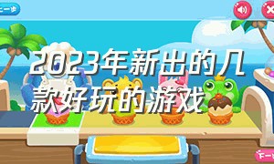 2023年新出的几款好玩的游戏