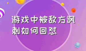 游戏中被敌方讽刺如何回怼（游戏中被骂脏话怎样怼回去）