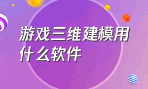 游戏三维建模用什么软件（游戏三维建模用什么软件比较好）