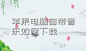 苹果电脑自带音乐如何下载（电脑苹果音乐下载的音乐在哪里）