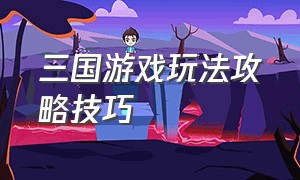 三国游戏玩法攻略技巧