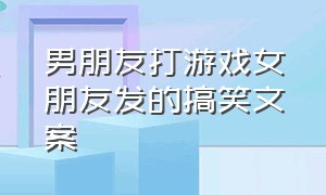 男朋友打游戏女朋友发的搞笑文案