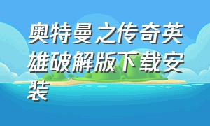 奥特曼之传奇英雄破解版下载安装（奥特曼传奇英雄破解完美版）