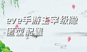 eve手游主宰级隐匿型配置