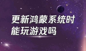 更新鸿蒙系统时能玩游戏吗