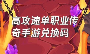 高攻速单职业传奇手游兑换码（单职业攻速版传奇手游）