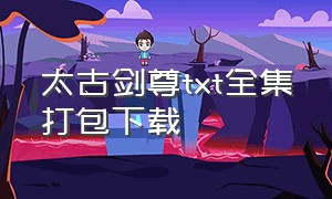 太古剑尊txt全集打包下载