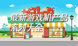 最新游戏机产品系列大全