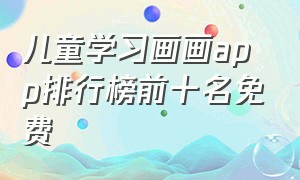 儿童学习画画app排行榜前十名免费