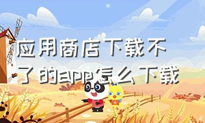 应用商店下载不了的app怎么下载