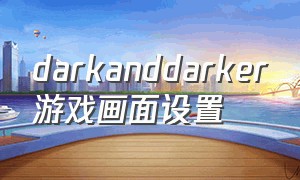 darkanddarker游戏画面设置（dark eif全屏怎么弄）