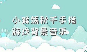 小猴荡秋千手指游戏背景音乐