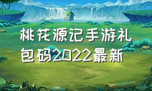 桃花源记手游礼包码2022最新（桃花源记手游2024年长期兑换码）
