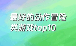 最好的动作冒险类游戏top10