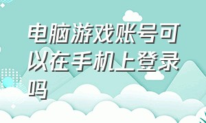 电脑游戏账号可以在手机上登录吗（电脑能登手游吗）