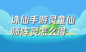 诛仙手游灵童仙师阵灵怎么得