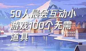 50人晨会互动小游戏100个无需道具