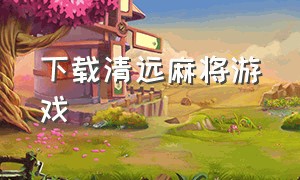 下载清远麻将游戏（清远麻将官网下载）