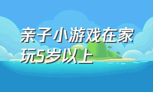 亲子小游戏在家玩5岁以上