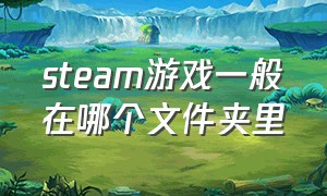 steam游戏一般在哪个文件夹里