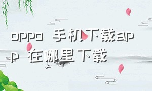 oppo 手机下载app 在哪里下载