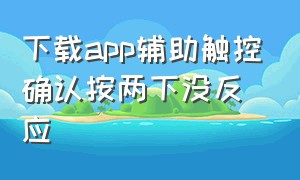 下载app辅助触控确认按两下没反应