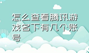 怎么查看腾讯游戏名下有几个账号（怎么查看腾讯游戏所有角色）