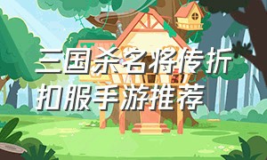 三国杀名将传折扣服手游推荐（三国杀名将传官方折扣手游排行榜）