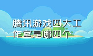 腾讯游戏四大工作室是哪四个