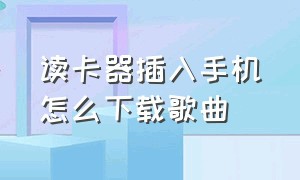 读卡器插入手机怎么下载歌曲（怎样使用读卡器在手机上下载歌曲）