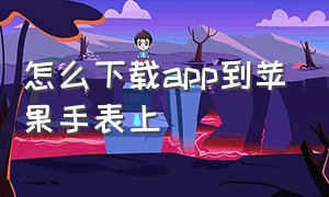 怎么下载app到苹果手表上（怎么下载app到苹果手表上）