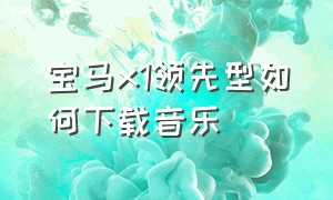 宝马x1领先型如何下载音乐（宝马x1如何听本地音乐）