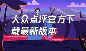 大众点评官方下载最新版本（大众点评app官方下载最新版本）