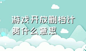 游戏开放删档计费什么意思